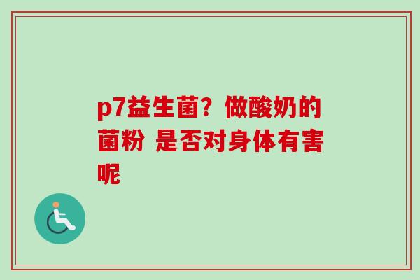 p7益生菌？做酸奶的菌粉 是否对身体有害呢