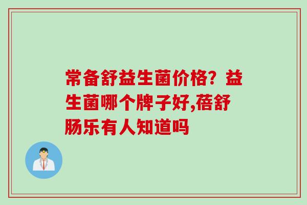 常备舒益生菌价格？益生菌哪个牌子好,蓓舒肠乐有人知道吗