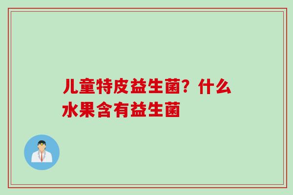 儿童特皮益生菌？什么水果含有益生菌