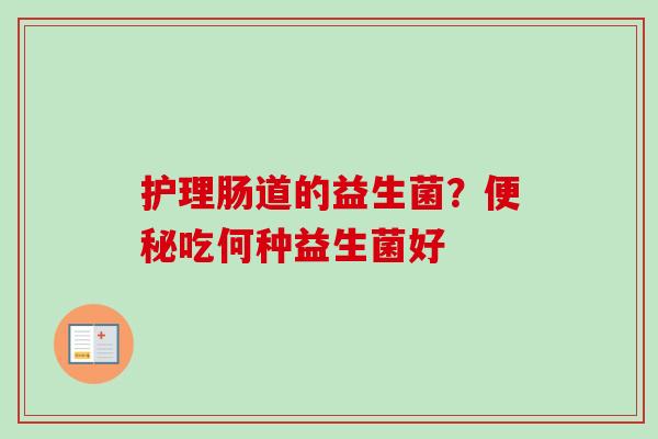 护理肠道的益生菌？吃何种益生菌好