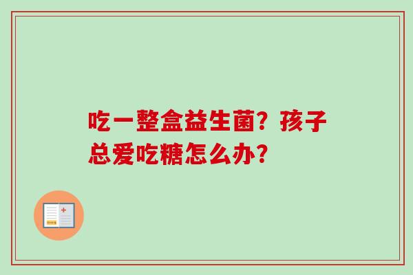 吃一整盒益生菌？孩子总爱吃糖怎么办？