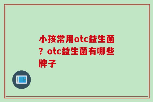 小孩常用otc益生菌？otc益生菌有哪些牌子