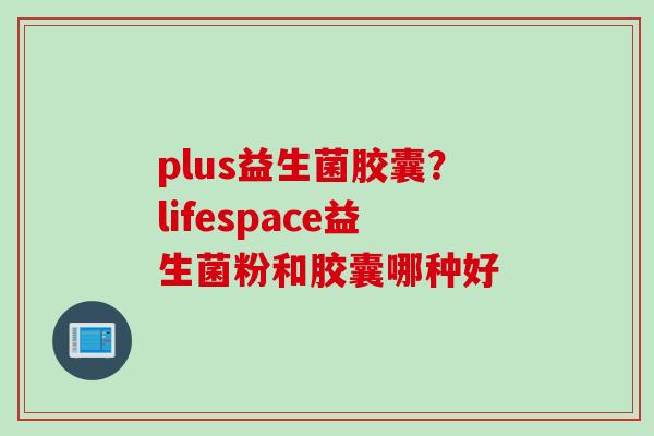 plus益生菌胶囊？lifespace益生菌粉和胶囊哪种好