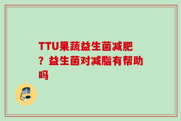 TTU果蔬益生菌？益生菌对减脂有帮助吗