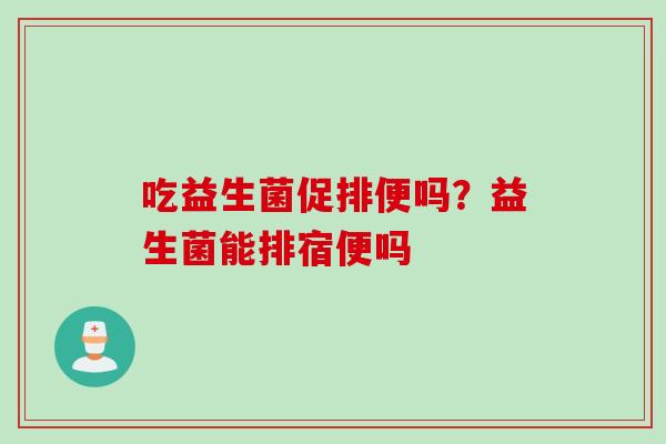 吃益生菌促排便吗？益生菌能排宿便吗