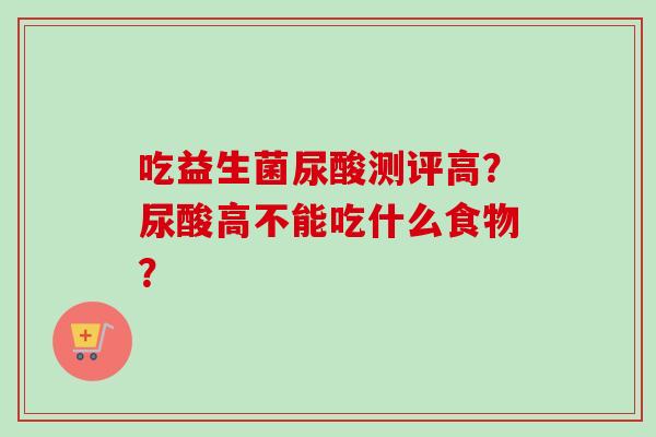 吃益生菌尿酸测评高？尿酸高不能吃什么食物？