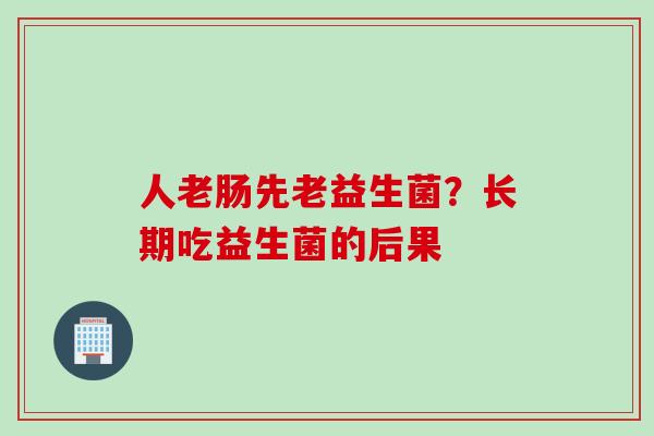 人老肠先老益生菌？长期吃益生菌的后果