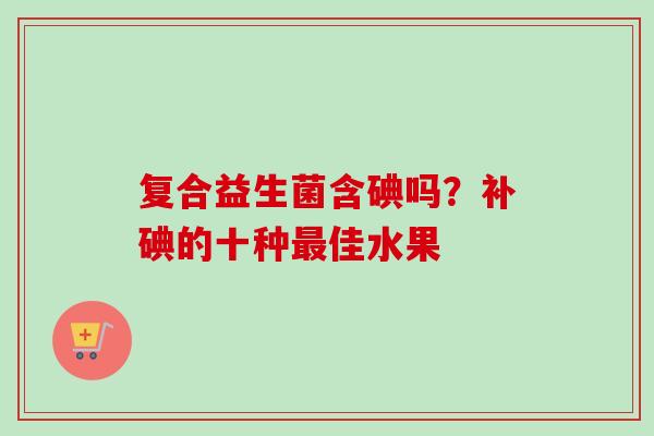 复合益生菌含碘吗？补碘的十种佳水果