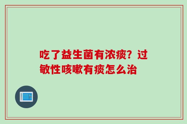 吃了益生菌有浓痰？性有痰怎么