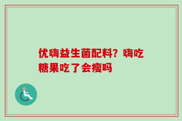 优嗨益生菌配料？嗨吃糖果吃了会瘦吗