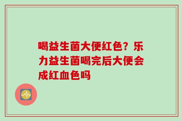 喝益生菌大便红色？乐力益生菌喝完后大便会成红色吗