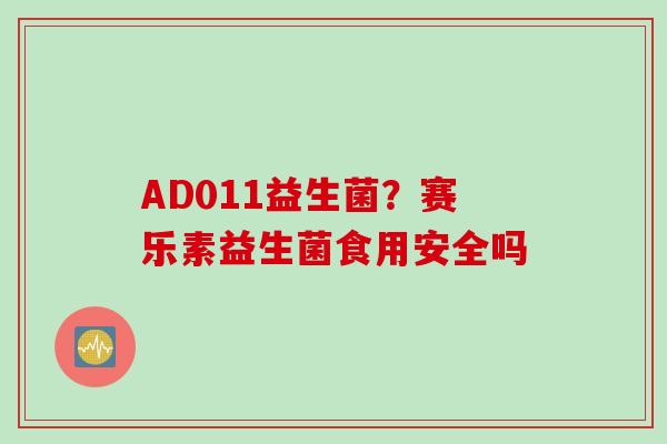 AD011益生菌？赛乐素益生菌食用安全吗