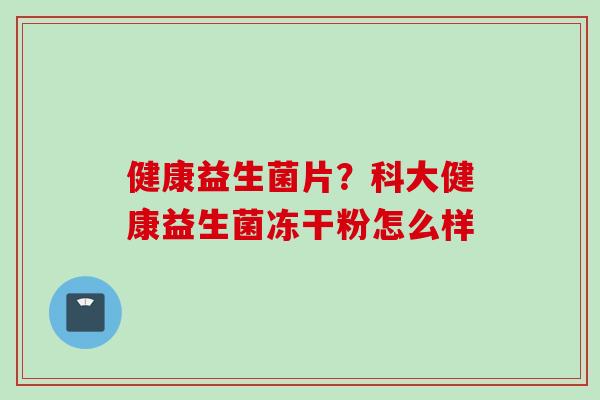 健康益生菌片？科大健康益生菌冻干粉怎么样