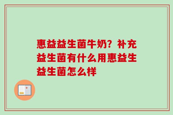 惠益益生菌牛奶？补充益生菌有什么用惠益生益生菌怎么样