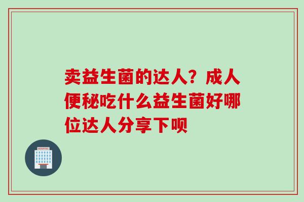 卖益生菌的达人？成人吃什么益生菌好哪位达人分享下呗
