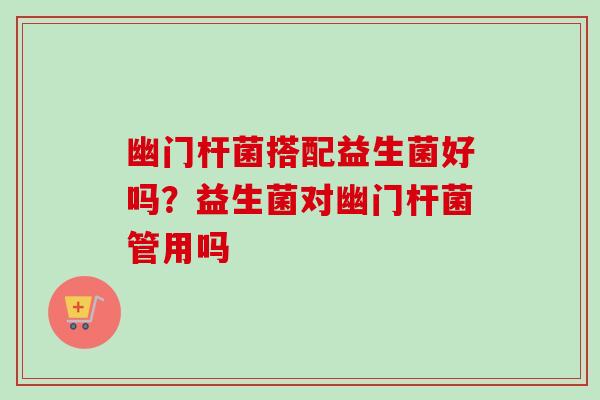 幽门杆菌搭配益生菌好吗？益生菌对幽门杆菌管用吗