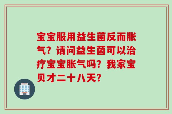 宝宝服用益生菌反而？请问益生菌可以宝宝吗？我家宝贝才二十八天？
