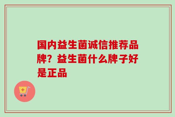 国内益生菌诚信推荐品牌？益生菌什么牌子好是正品