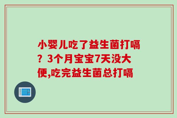 小婴儿吃了益生菌打嗝？3个月宝宝7天没大便,吃完益生菌总打嗝