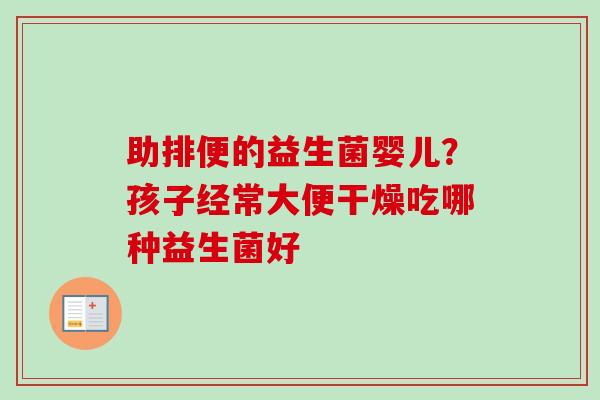 助排便的益生菌婴儿?孩子经常大便干燥吃哪种益生菌好 助排便的益生菌婴儿?孩子经常大便干燥吃哪种益生菌好