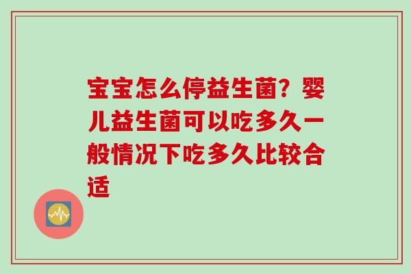 宝宝怎么停益生菌？婴儿益生菌可以吃多久一般情况下吃多久比较合适
