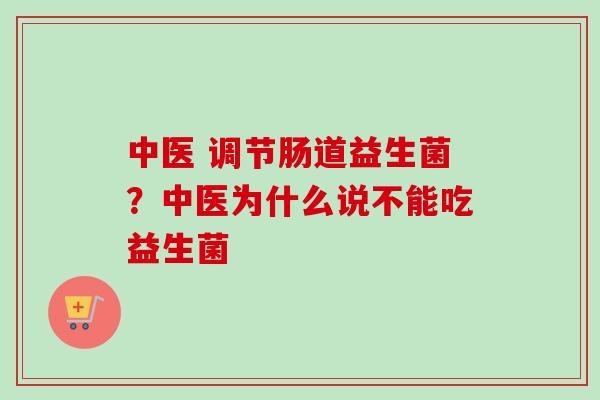 中医 调节肠道益生菌？中医为什么说不能吃益生菌