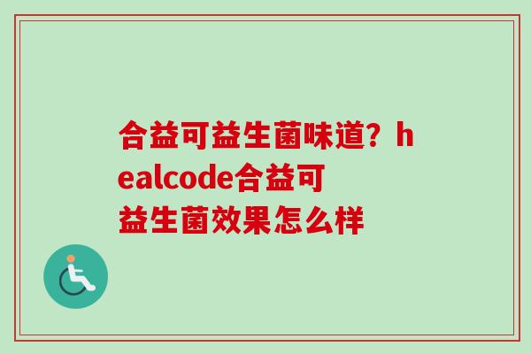 合益可益生菌味道?healcode合益可益生菌效果怎么样 合益可益生菌味道?healcode合益可益生菌效果怎么样