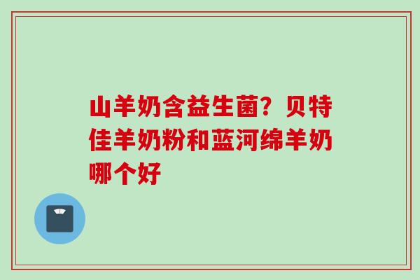 山羊奶含益生菌?贝特佳羊奶粉和蓝河绵羊奶哪个好 山羊奶含益生菌?贝特佳羊奶粉和蓝河绵羊奶哪个好