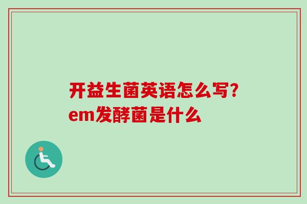 开益生菌英语怎么写？em发酵菌是什么