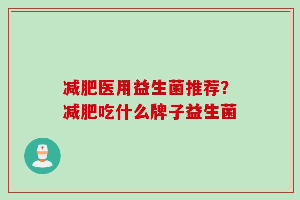 医用益生菌推荐？吃什么牌子益生菌