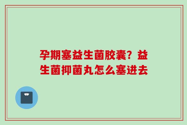 孕期塞益生菌胶囊？益生菌抑菌丸怎么塞进去