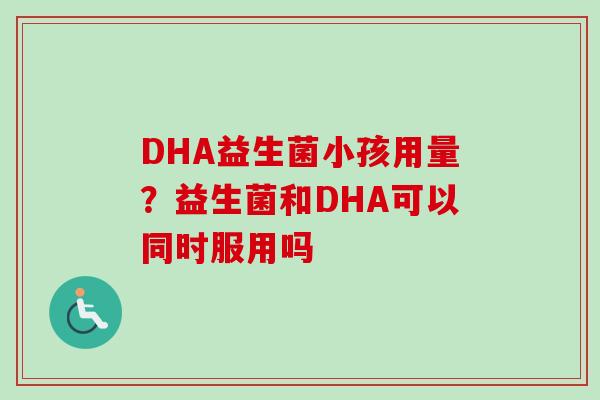 DHA益生菌小孩用量？益生菌和DHA可以同时服用吗
