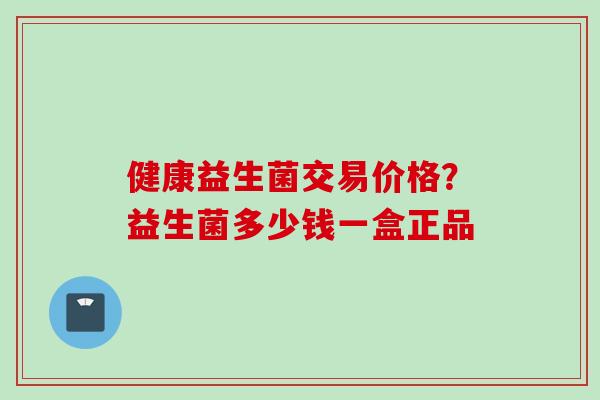 健康益生菌交易价格？益生菌多少钱一盒正品