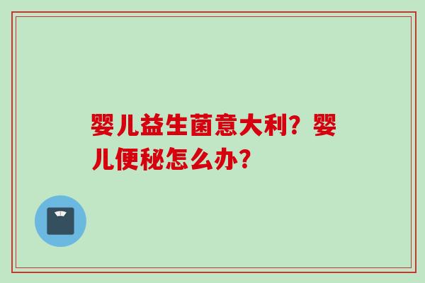 婴儿益生菌意大利?婴儿怎么办? 婴儿益生菌意大利?婴儿怎么办?