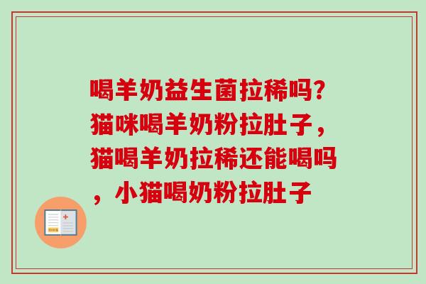 喝羊奶益生菌拉稀吗?猫咪喝羊奶粉拉肚子,猫喝羊奶拉稀还能喝吗,小猫喝奶粉拉肚子 喝羊奶益生菌拉稀吗?猫咪喝羊奶粉拉肚子,猫喝羊奶拉稀还能喝吗,小猫喝奶粉拉肚子