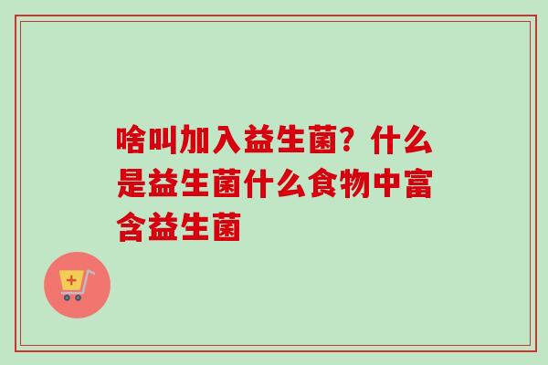 啥叫加入益生菌?什么是益生菌什么食物中富含益生菌 啥叫加入益生菌?什么是益生菌什么食物中富含益生菌