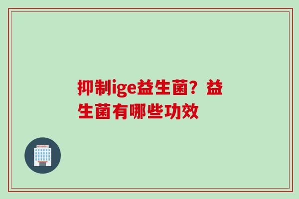 抑制ige益生菌？益生菌有哪些功效