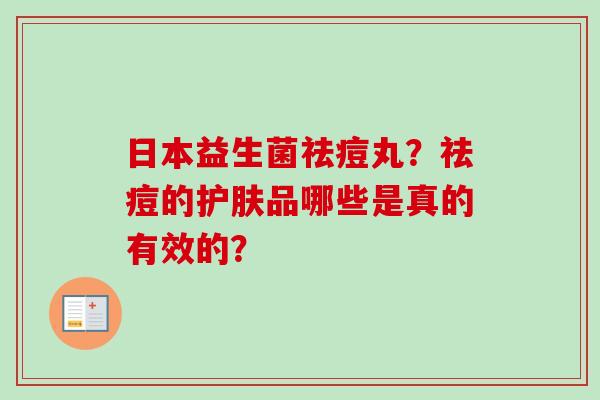 日本益生菌祛痘丸？祛痘的护肤品哪些是真的有效的？