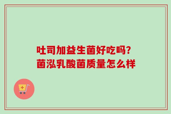吐司加益生菌好吃吗？菌泓乳酸菌质量怎么样