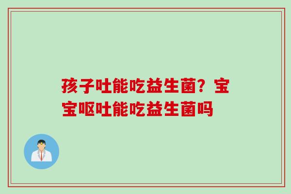 孩子吐能吃益生菌?宝宝能吃益生菌吗 孩子吐能吃益生菌?宝宝能吃益生菌吗