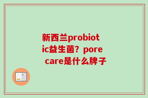 新西兰probiotic益生菌?pore care是什么牌子 新西兰probiotic益生菌?pore care是什么牌子