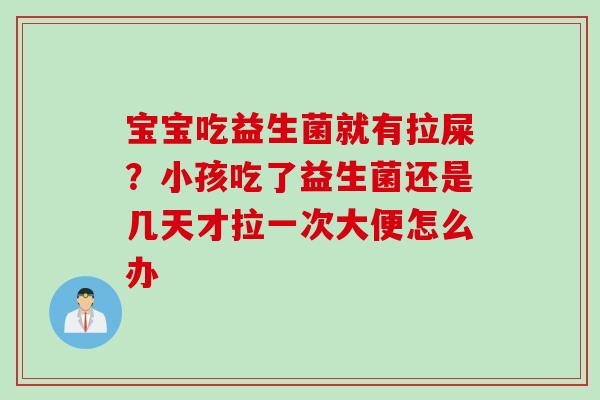 宝宝吃益生菌就有拉屎？小孩吃了益生菌还是几天才拉一次大便怎么办