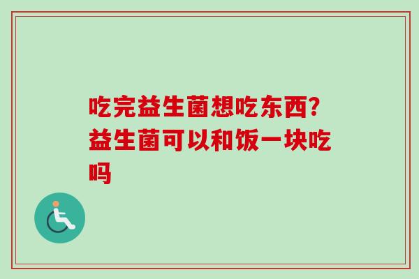 吃完益生菌想吃东西？益生菌可以和饭一块吃吗