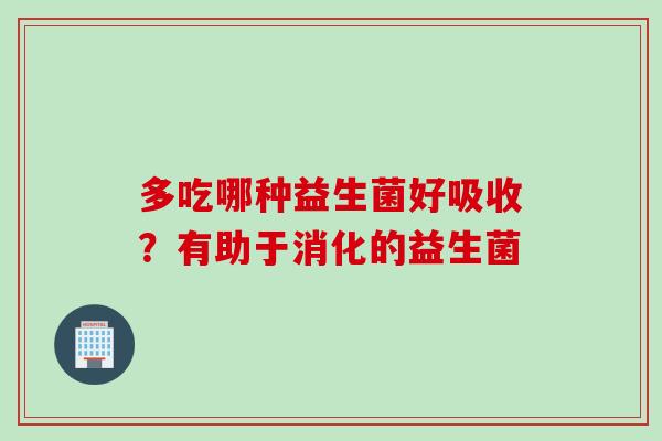 多吃哪种益生菌好吸收？有助于消化的益生菌