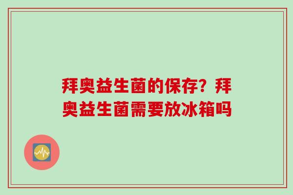 拜奥益生菌的保存?拜奥益生菌需要放冰箱吗 拜奥益生菌的保存?拜奥益生菌需要放冰箱吗
