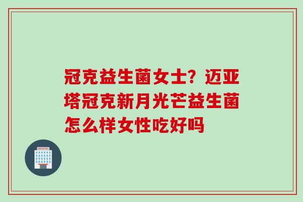 冠克益生菌女士?迈亚塔冠克新月光芒益生菌怎么样女性吃好吗 冠克益生菌女士?迈亚塔冠克新月光芒益生菌怎么样女性吃好吗