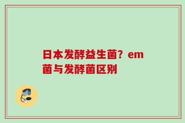 日本发酵益生菌？em菌与发酵菌区别