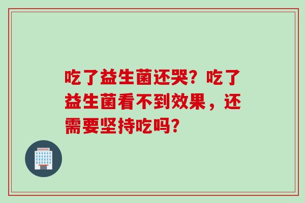 吃了益生菌还哭?吃了益生菌看不到效果,还需要坚持吃吗? 吃了益生菌还哭?吃了益生菌看不到效果,还需要坚持吃吗?