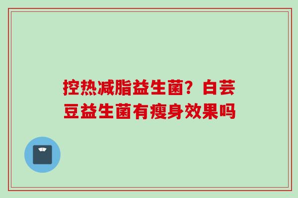 控热减脂益生菌?白芸豆益生菌有瘦身效果吗 控热减脂益生菌?白芸豆益生菌有瘦身效果吗