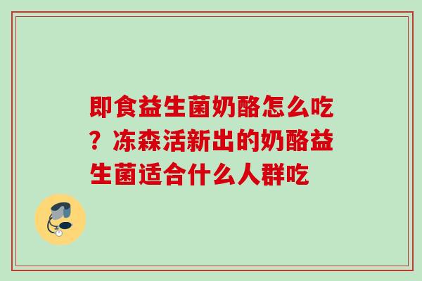 即食益生菌奶酪怎么吃？冻森活新出的奶酪益生菌适合什么人群吃